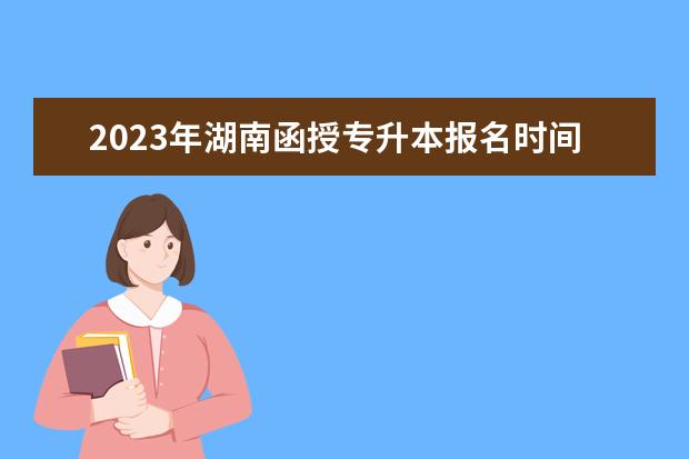 2023年湖南函授专升本报名时间(湖南专升本考试时间2021年官网)