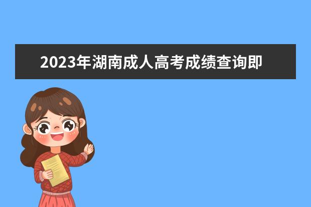 2023年湖南成人高考成绩查询即将开启，大家准备好了吗?