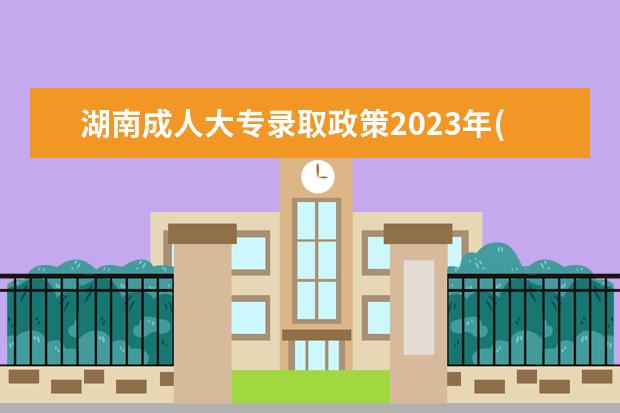湖南成人大专录取政策2023年(湖南成人大专报名时间2021截止时间)