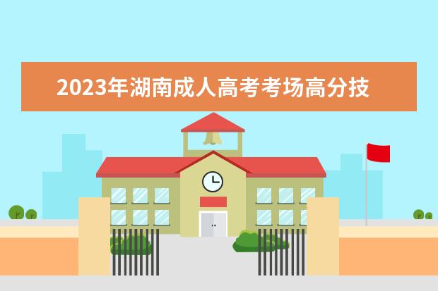 2023年湖南成人高考考场高分技巧（考生必备）(2020年湖南成人高考题目)