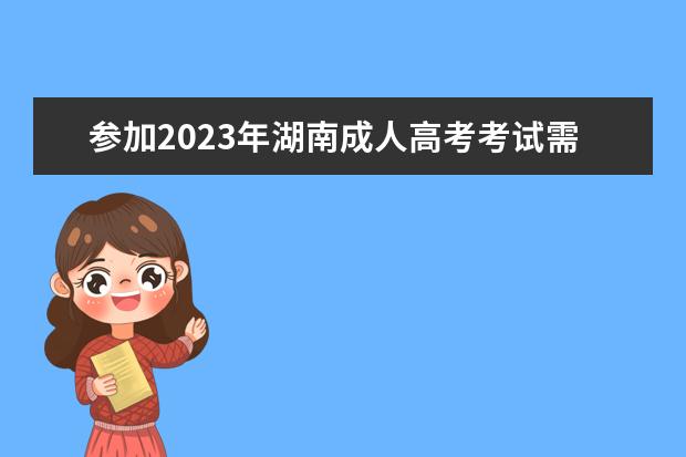 参加2023年湖南成人高考考试需要准备哪些物品?(湖南成人高考的条件与要求)