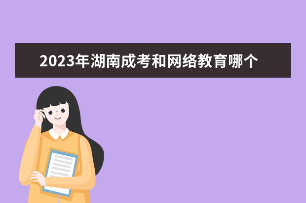 2023年湖南成考和网络教育哪个好？(2021年湖南成考人数)