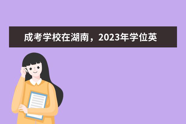 成考学校在湖南，2023年学位英语考试在哪考(2020湖南省成人高考学士学位英语等级考试)