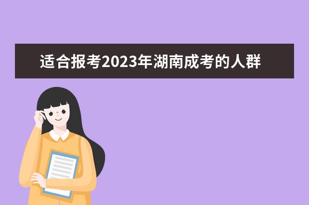 适合报考2023年湖南成考的人群有哪些?(为什么很多人选择在湖南成考)