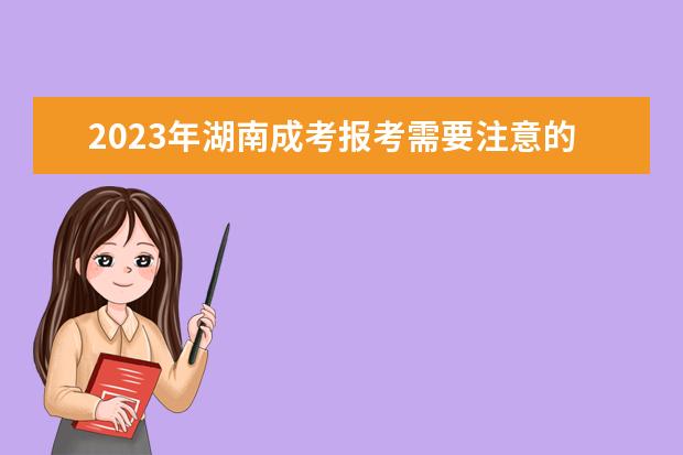 2023年湖南成考报考需要注意的相关事项(湖南成考报名时间2020)
