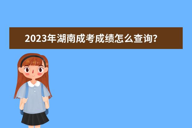 2023年湖南成考成绩怎么查询？(2023年湖南成考成绩怎么查询不到)
