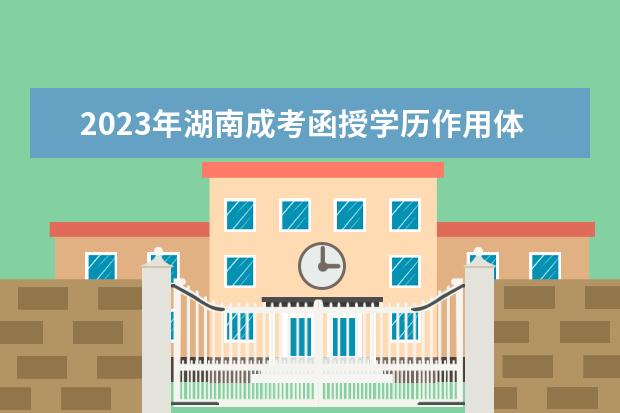 2023年湖南成考函授学历作用体现在哪些方面？(湖南成考一定要通过函授站吗?)