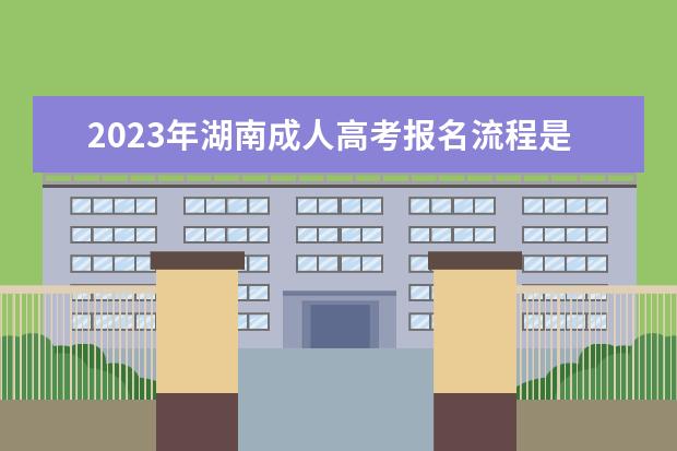 2023年湖南成人高考报名流程是什么？(2021年湖南成人高考报名时间和考试时间)