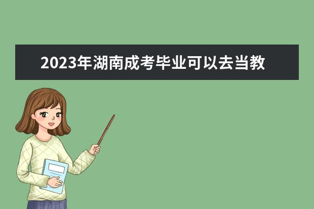 2023年湖南成考毕业可以去当教师吗？(2021年成人大专还可以考教师资格证吗)