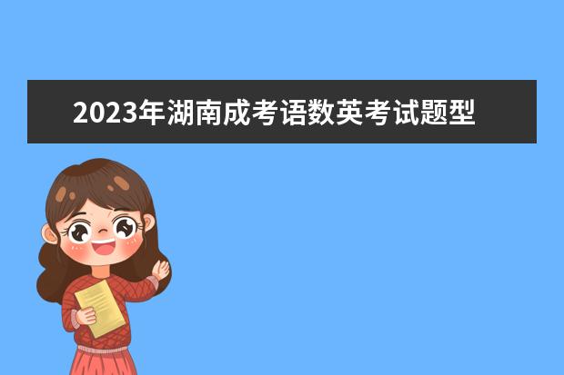 2023年湖南成考语数英考试题型有哪些？(2021年湖南成人高考英语答案)