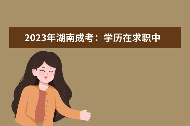 2023年湖南成考：学历在求职中很重要吗？(湖南成考难吗)