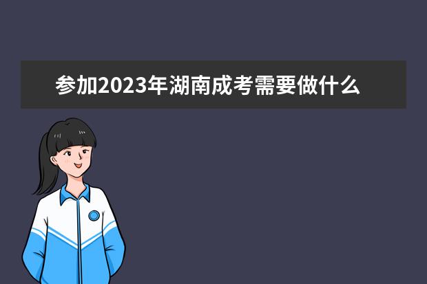 参加2023年湖南成考需要做什么准备？(湖南成考报名时间2021具体时间及截止时间)