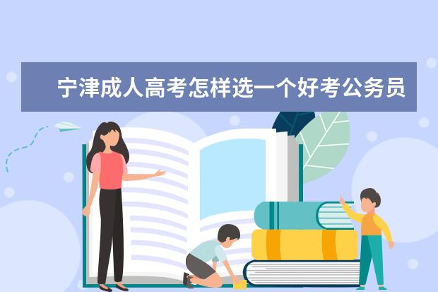 宁津成人高考怎样选一个好考公务员的专业？