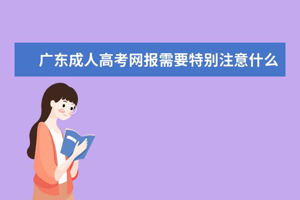 广东成人高考网报需要特别注意什么吗？
