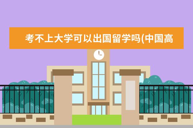 考不上大学可以出国留学吗(中国高二学生如何申请留学) 上海出国留学人数(中国大学生出国留学数据)
