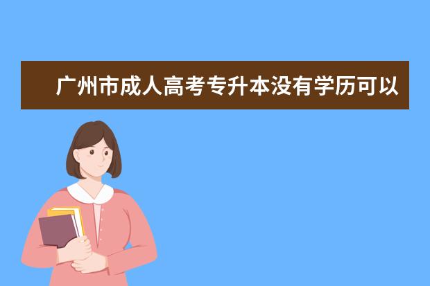 广州市成人高考专升本没有学历可以报本科吗