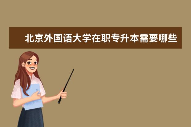 北京外国语大学在职专升本需要哪些条件 江西专升本考试科目有哪些
