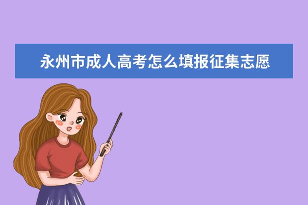 永州市成人高考怎么填报征集志愿 郴州成人高考每个人都可以填征集志愿吗