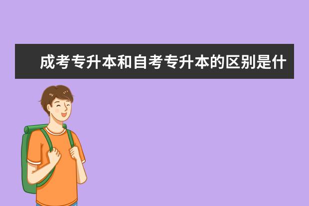 成考专升本和自考专升本的区别是什么 广州市成人高考专升本没有学历可以报本科吗