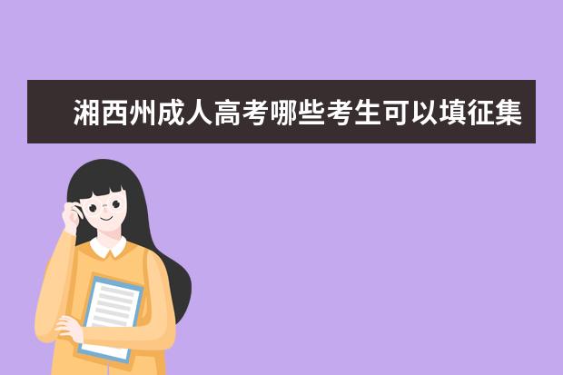 湘西州成人高考哪些考生可以填征集志愿 肇庆成人高考征集志愿是怎么录取的