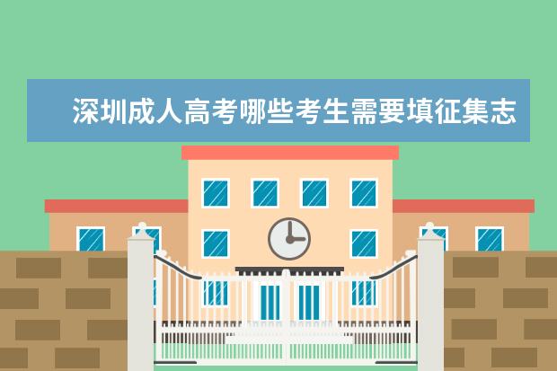 深圳成人高考哪些考生需要填征集志愿 茶陵县成人高考哪些考生可以填征集志愿