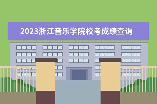 2023浙江音乐学院校考成绩查询时间及入口