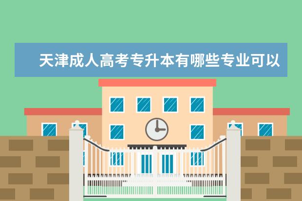 天津成人高考专升本有哪些专业可以报 （成考专升本条件是什么）