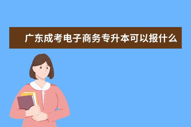 广东成考电子商务专升本可以报什么专业 （成人本科报考官网）
