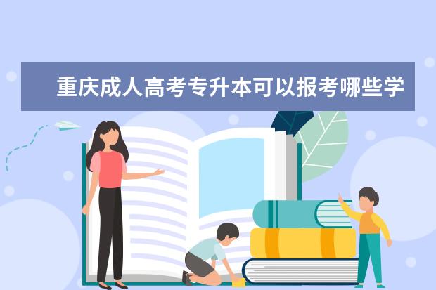 重庆成人高考专升本可以报考哪些学校 （天津成人高考专升本有哪些专业可以报考）