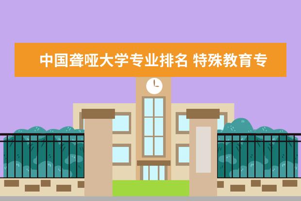 中国聋哑大学专业排名 特殊教育专业大学排名