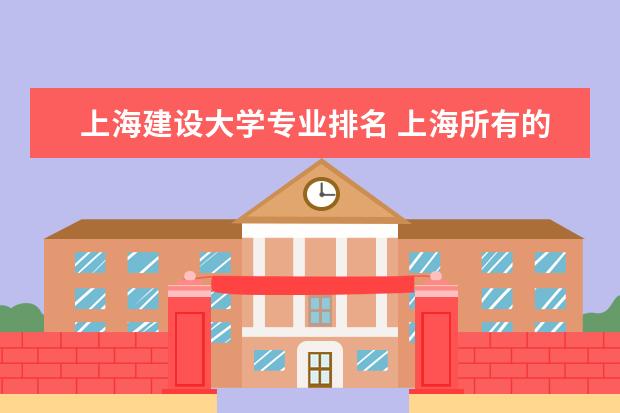 上海建设大学专业排名 上海所有的大学排名