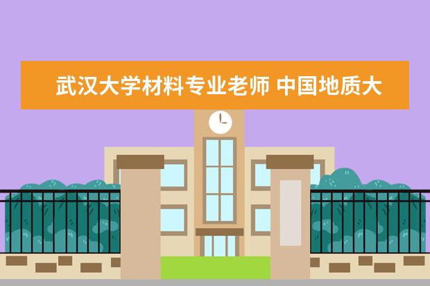 武汉大学材料专业老师 中国地质大学(武汉)有哪些不错的教授?