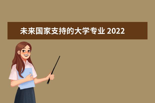 未来国家支持的大学专业 2022年新增本科专业名单-高校新增本科专业名单2022 ...