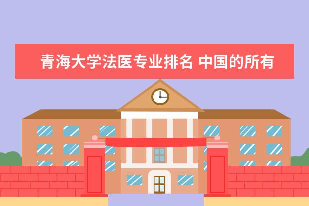 青海大学法医专业排名 中国的所有的医科大学有哪些?