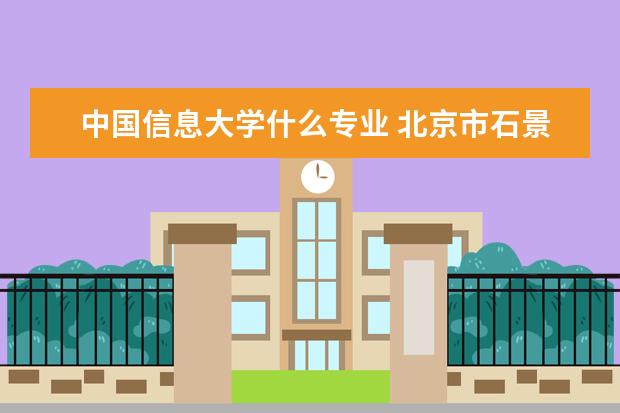 中国信息大学什么专业 北京市石景山区有什么本一或专科类大学