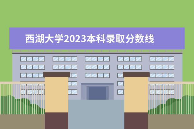 西湖大学2023本科录取分数线 浙大大学录取分数线2023