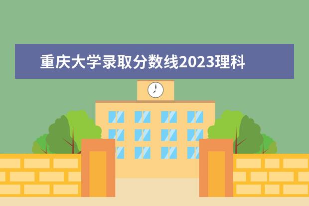 重庆大学录取分数线2023理科 重庆大学2023年录取分数线