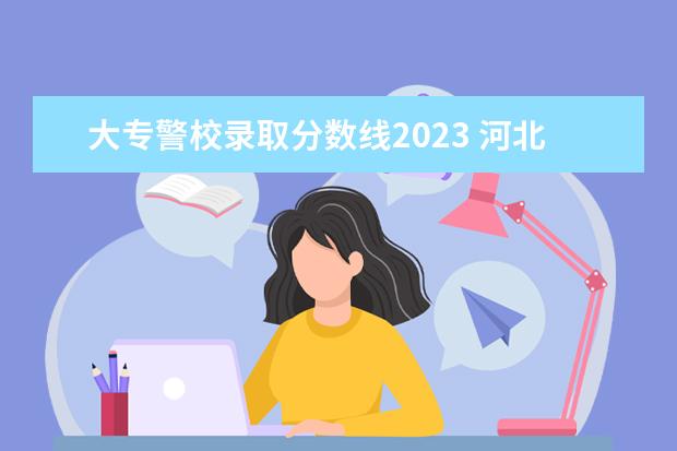 大专警校录取分数线2023 河北省警校2023年招收分数线