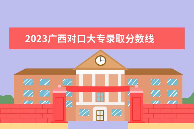 2023广西对口大专录取分数线 2023广西信息职业技术学院分数线最低是多少 - 百度...