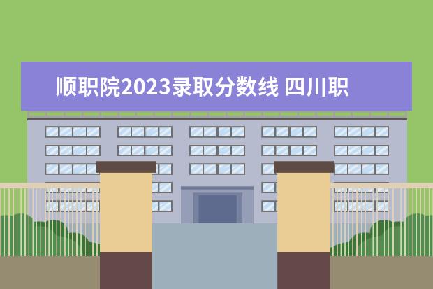 顺职院2023录取分数线 四川职业技术学院单招录取线2023
