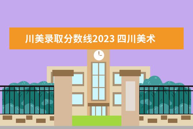 川美录取分数线2023 四川美术学院录取分数线2023艺术生