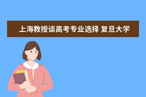 上海教授谈高考专业选择 复旦大学哪些专业最值得读?