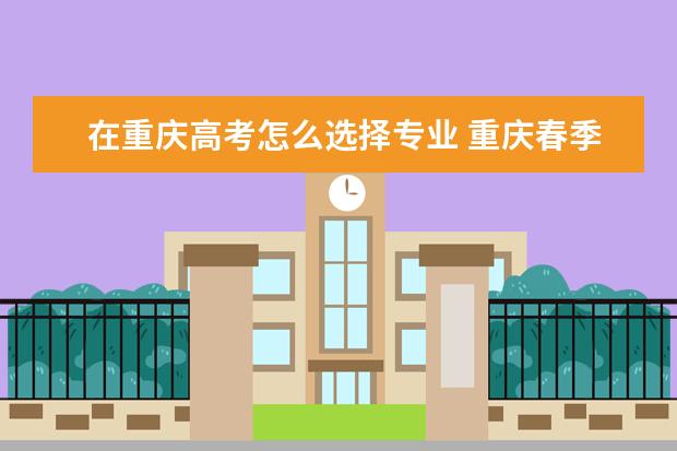 在重庆高考怎么选择专业 重庆春季高考有哪些学校和专业
