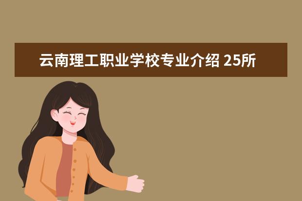 云南理工职业学校专业介绍 25所理工大学及其特色专业