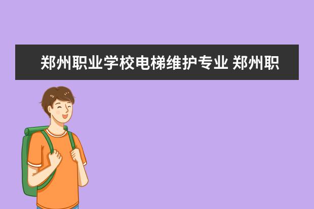 郑州职业学校电梯维护专业 郑州职业技术学院有什么好专业?