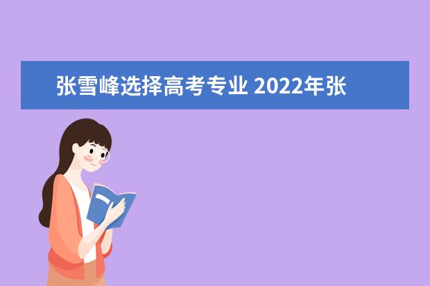 张雪峰选择高考专业 2022年张雪峰最不推荐三个专业有哪些?张雪峰建议男...