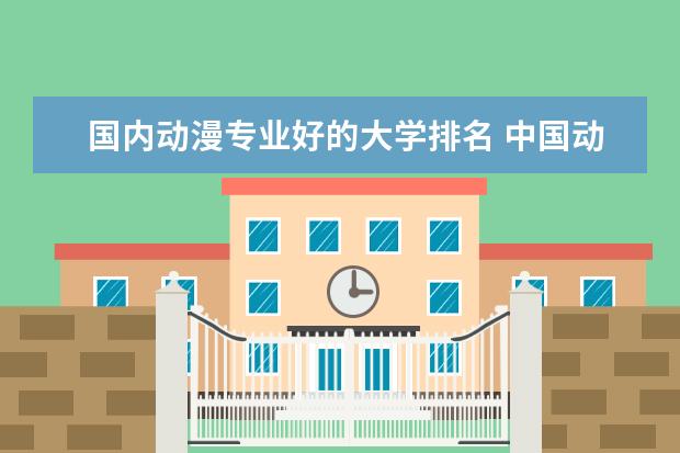 国内动漫专业好的大学排名 中国动漫好的百强大学?