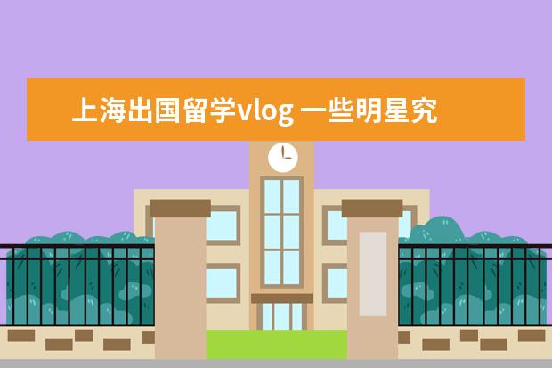 上海出国留学vlog 一些明星究竟为何纷纷出国留学?