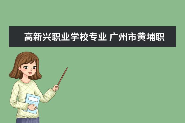 高新兴职业学校专业 广州市黄埔职业技术学校是公办吗