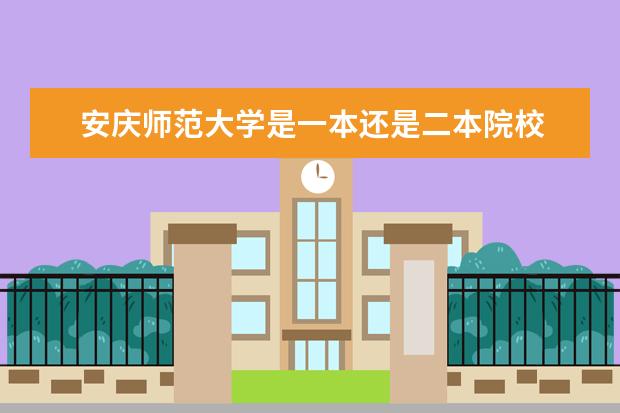 安庆师范大学是一本还是二本院校 安庆师范大学是一本吗